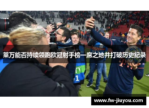 莱万能否持续领跑欧冠射手榜一席之地并打破历史纪录 莱万能否持续领跑欧冠射手榜一席之地并打破历史纪录