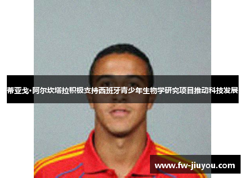 蒂亚戈·阿尔坎塔拉积极支持西班牙青少年生物学研究项目推动科技发展 蒂亚戈·阿尔坎塔拉积极支持西班牙青少年生物学研究项目推动科技发展