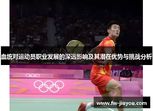 血统对运动员职业发展的深远影响及其潜在优势与挑战分析 血统对运动员职业发展的深远影响及其潜在优势与挑战分析