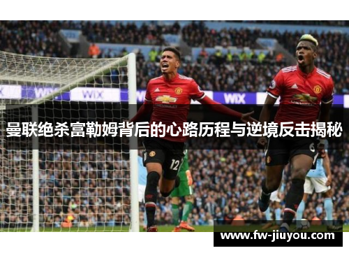 曼联绝杀富勒姆背后的心路历程与逆境反击揭秘