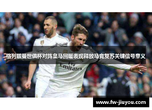 格列兹曼世俱杯对阵皇马回暖表现释放马竞复苏关键信号意义