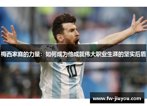 梅西家庭的力量：如何成为他成就伟大职业生涯的坚实后盾