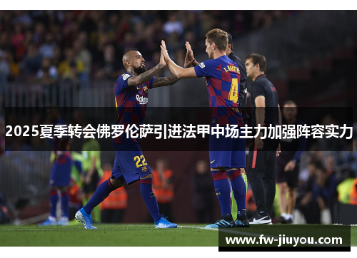 2025夏季转会佛罗伦萨引进法甲中场主力加强阵容实力