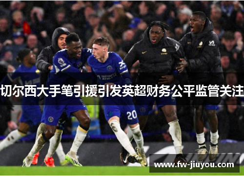 切尔西大手笔引援引发英超财务公平监管关注