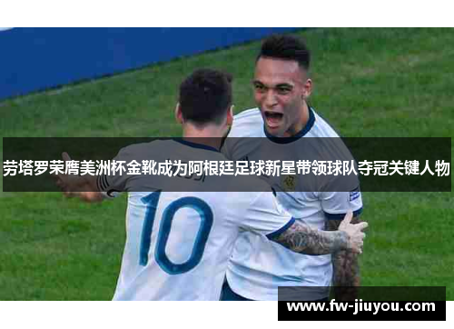 劳塔罗荣膺美洲杯金靴成为阿根廷足球新星带领球队夺冠关键人物