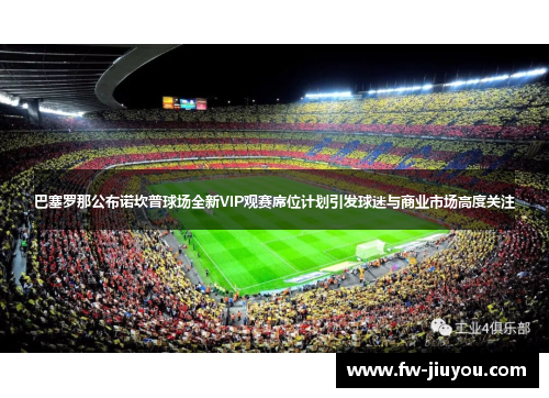 巴塞罗那公布诺坎普球场全新VIP观赛席位计划引发球迷与商业市场高度关注