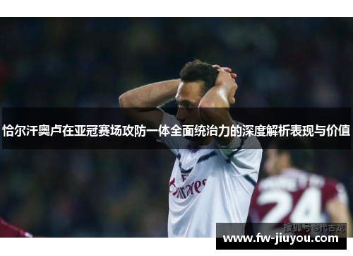 恰尔汗奥卢在亚冠赛场攻防一体全面统治力的深度解析表现与价值