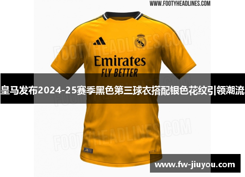 皇马发布2024-25赛季黑色第三球衣搭配银色花纹引领潮流