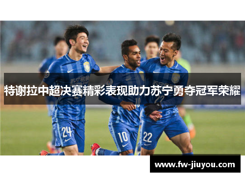 特谢拉中超决赛精彩表现助力苏宁勇夺冠军荣耀