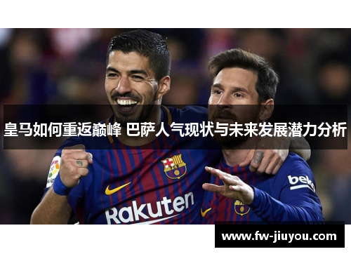 皇马如何重返巅峰 巴萨人气现状与未来发展潜力分析