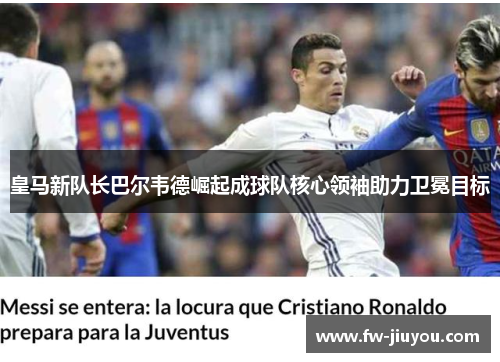 皇马新队长巴尔韦德崛起成球队核心领袖助力卫冕目标