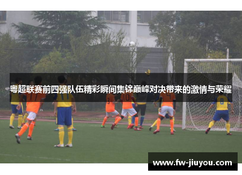 粤超联赛前四强队伍精彩瞬间集锦巅峰对决带来的激情与荣耀